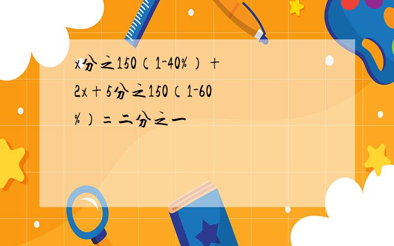 x分之150（1-40%）+2x+5分之150（1-60%）=二分之一