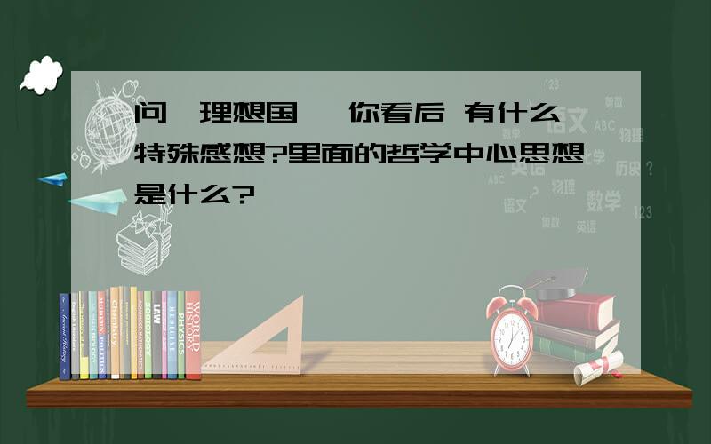 问《理想国》 你看后 有什么特殊感想?里面的哲学中心思想是什么?