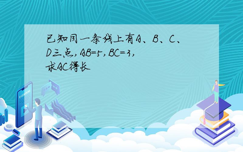 已知同一条线上有A、B、C、D三点,AB=5,BC=3,求AC得长