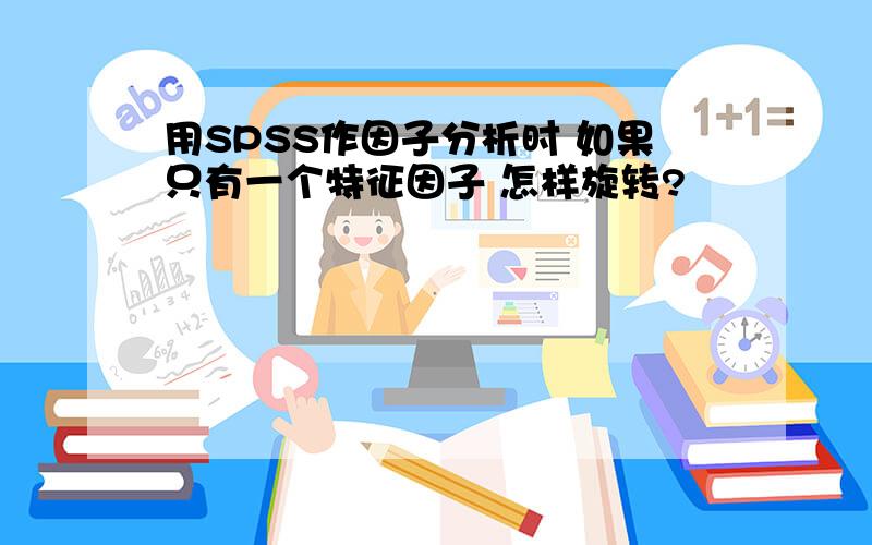 用SPSS作因子分析时 如果只有一个特征因子 怎样旋转?