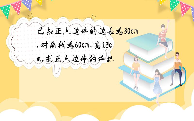 已知正六边体的边长为30cm,对角线为60cm,高12cm,求正六边体的体积