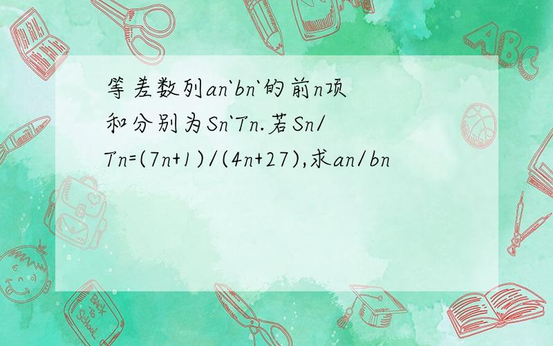 等差数列an`bn`的前n项和分别为Sn`Tn.若Sn/Tn=(7n+1)/(4n+27),求an/bn