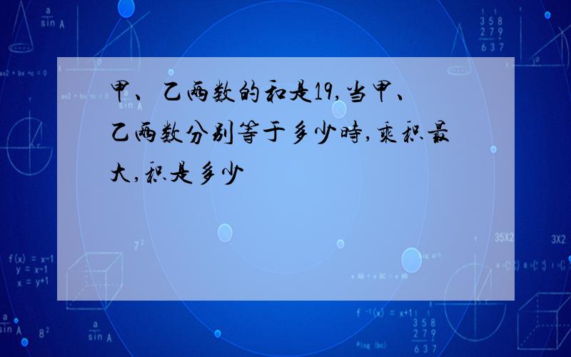 甲、乙两数的和是19,当甲、乙两数分别等于多少时,乘积最大,积是多少