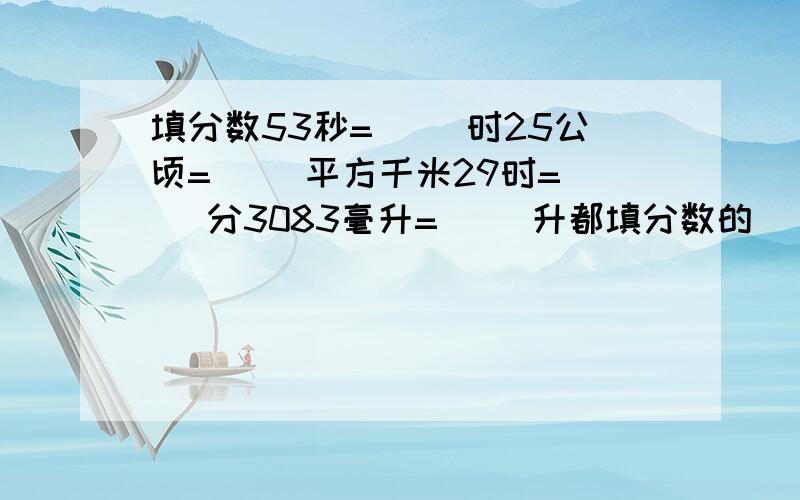 填分数53秒=（ ）时25公顷=（ ）平方千米29时=（ ）分3083毫升=（ ）升都填分数的