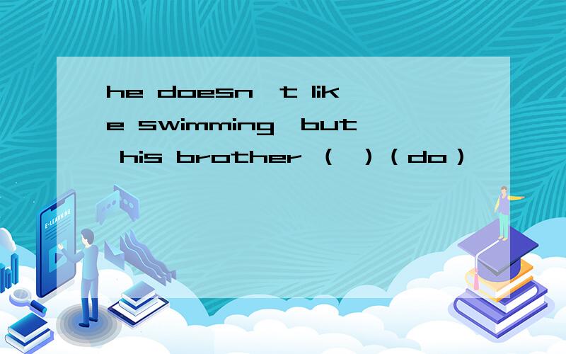 he doesn't like swimming,but his brother （ ）（do）