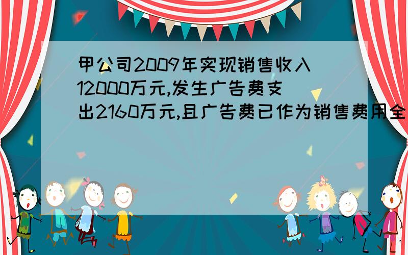 甲公司2009年实现销售收入12000万元,发生广告费支出2160万元,且广告费已作为销售费用全部计入当期损益.