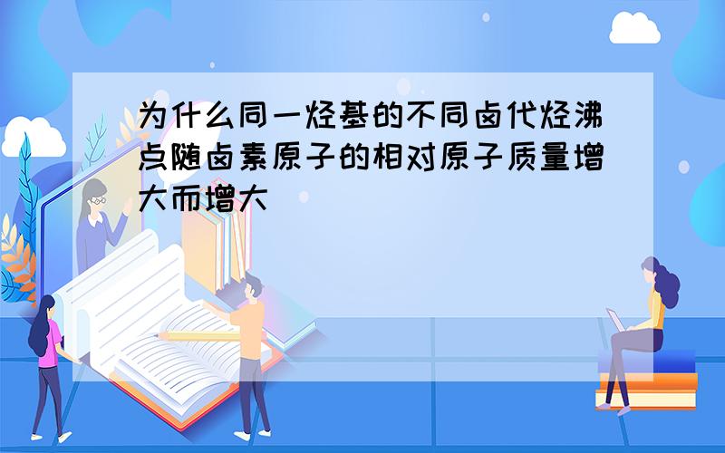 为什么同一烃基的不同卤代烃沸点随卤素原子的相对原子质量增大而增大