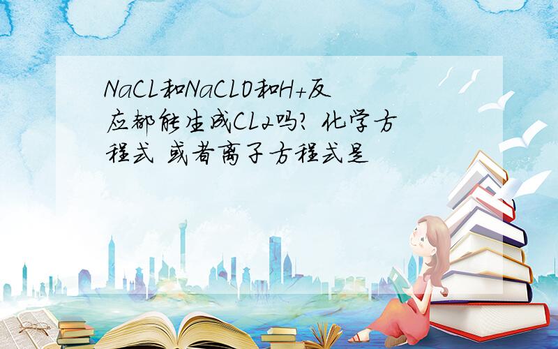 NaCL和NaCLO和H+反应都能生成CL2吗? 化学方程式 或者离子方程式是