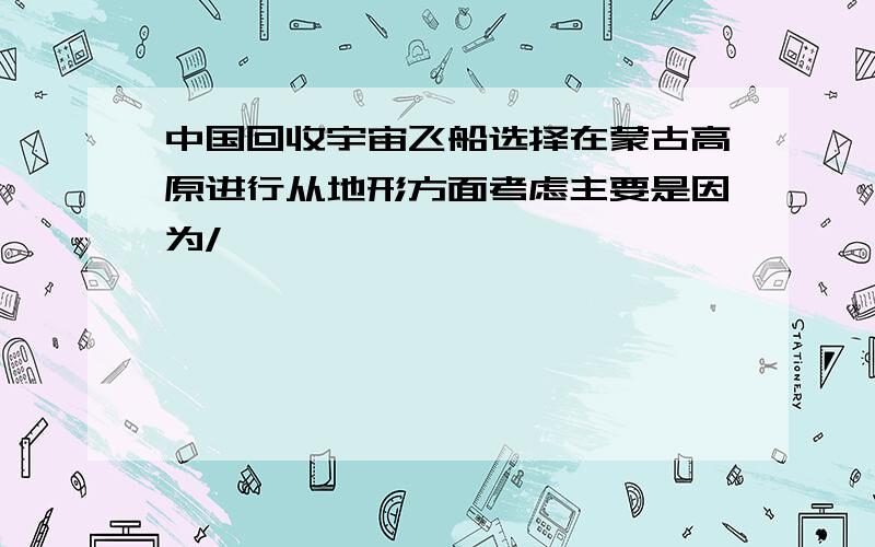 中国回收宇宙飞船选择在蒙古高原进行从地形方面考虑主要是因为/