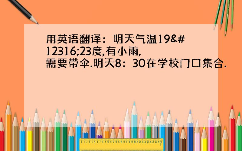 用英语翻译：明天气温19〜23度,有小雨,需要带伞.明天8：30在学校门口集合.