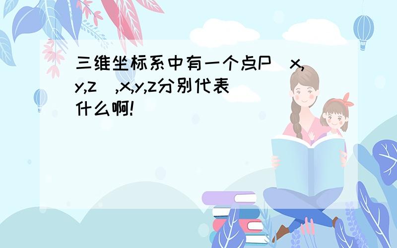 三维坐标系中有一个点P（x,y,z）,x,y,z分别代表什么啊!