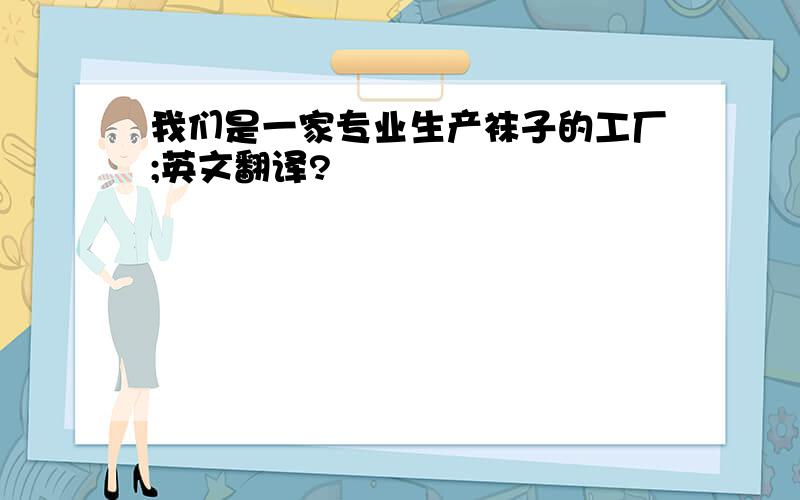 我们是一家专业生产袜子的工厂;英文翻译?