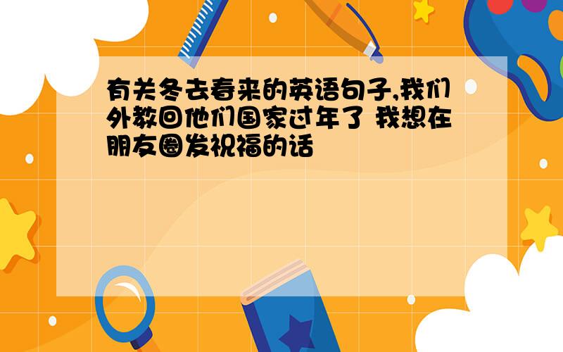 有关冬去春来的英语句子,我们外教回他们国家过年了 我想在朋友圈发祝福的话