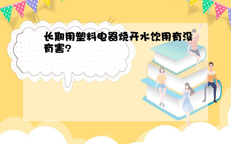 长期用塑料电器烧开水饮用有没有害?