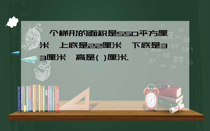 一个梯形的面积是550平方厘米,上底是22厘米,下底是33厘米,高是( )厘米.