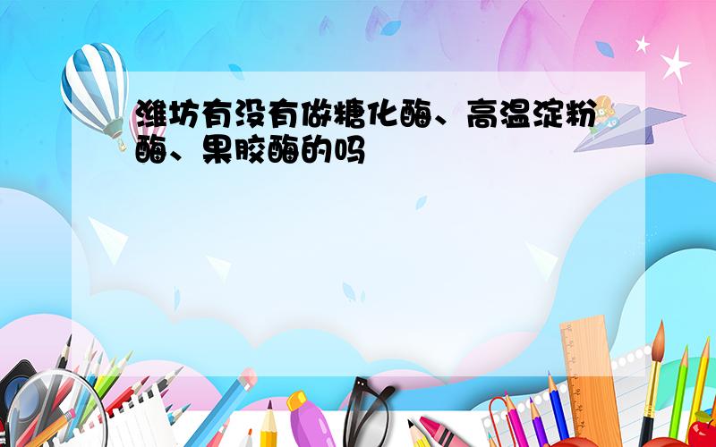 潍坊有没有做糖化酶、高温淀粉酶、果胶酶的吗