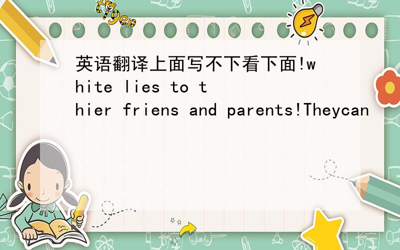 英语翻译上面写不下看下面!white lies to thier friens and parents!Theycan