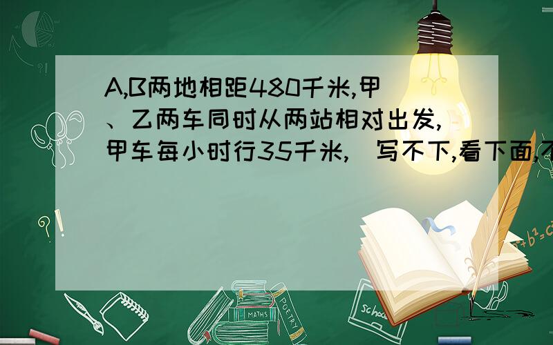 A,B两地相距480千米,甲、乙两车同时从两站相对出发,甲车每小时行35千米,（写不下,看下面,不要方程）