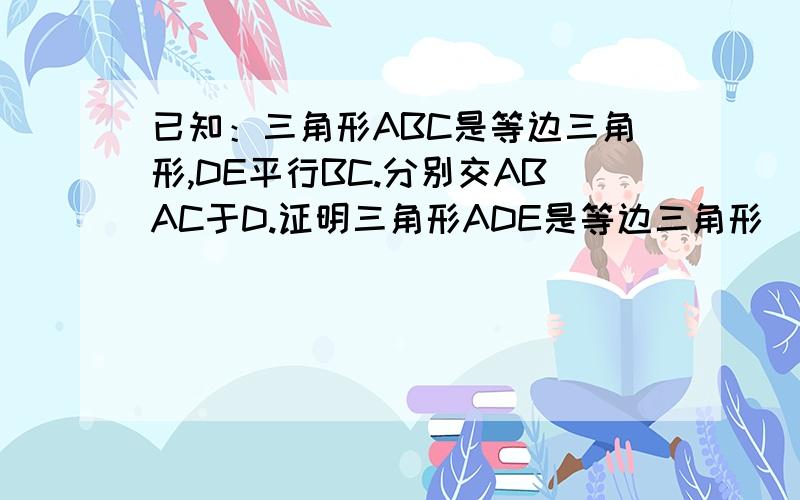 已知：三角形ABC是等边三角形,DE平行BC.分别交ABAC于D.证明三角形ADE是等边三角形