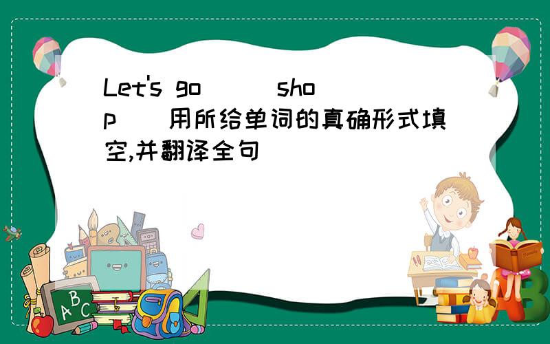 Let's go__(shop)(用所给单词的真确形式填空,并翻译全句）