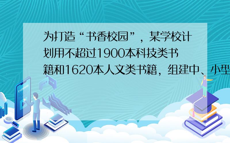 为打造“书香校园”，某学校计划用不超过1900本科技类书籍和1620本人文类书籍，组建中、小型两类图书角共30个．已知组