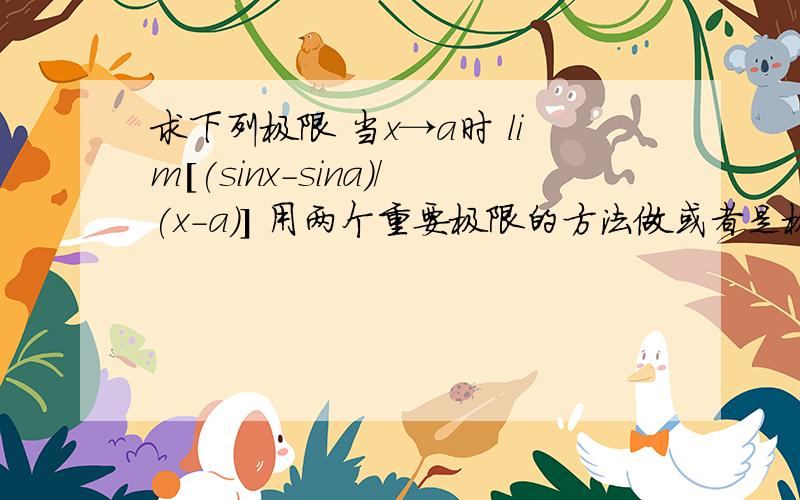 求下列极限 当x→a时 lim[(sinx-sina)/(x-a)] 用两个重要极限的方法做或者是极限存在定义的方法