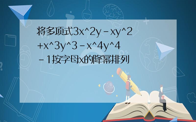 将多项式3x^2y-xy^2+x^3y^3-x^4y^4-1按字母x的降幂排列