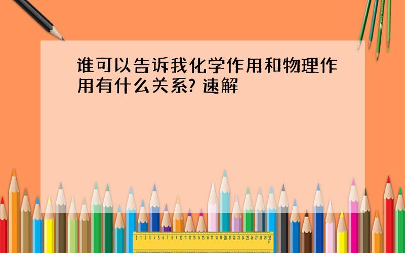 谁可以告诉我化学作用和物理作用有什么关系? 速解