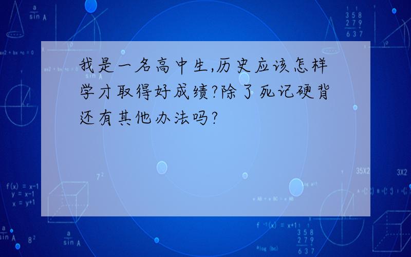 我是一名高中生,历史应该怎样学才取得好成绩?除了死记硬背还有其他办法吗?