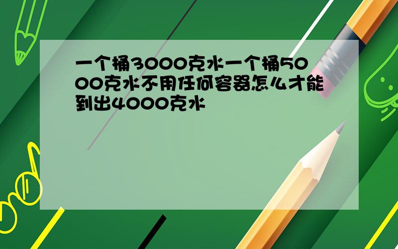 一个桶3000克水一个桶5000克水不用任何容器怎么才能到出4000克水