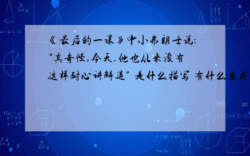 《最后的一课》中小弗朗士说：“真奇怪,今天.他也从来没有这样耐心讲解过” 是什么描写 有什么意义