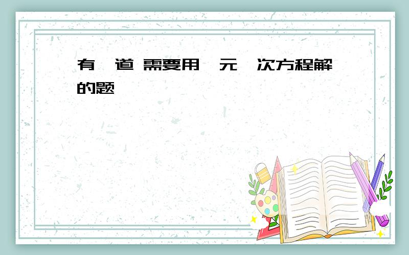 有一道 需要用一元一次方程解的题