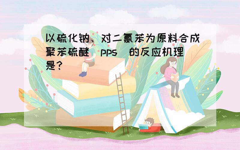 以硫化钠、对二氯苯为原料合成聚苯硫醚（pps）的反应机理是?