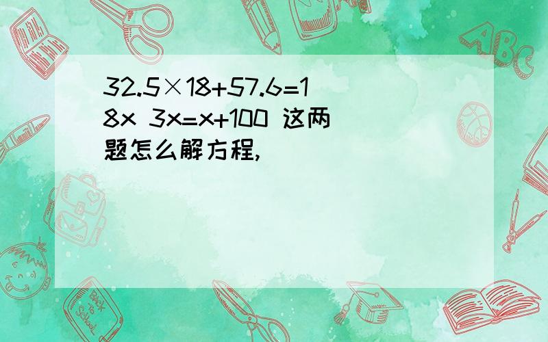 32.5×18+57.6=18x 3x=x+100 这两题怎么解方程,