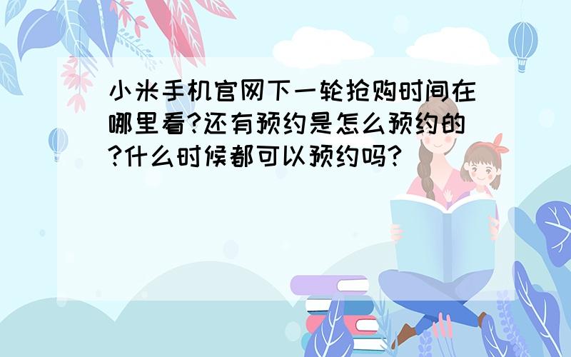 小米手机官网下一轮抢购时间在哪里看?还有预约是怎么预约的?什么时候都可以预约吗?