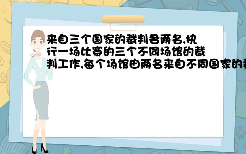 来自三个国家的裁判各两名,执行一场比赛的三个不同场馆的裁判工作,每个场馆由两名来自不同国家的裁判组成,则有多少种不同的安