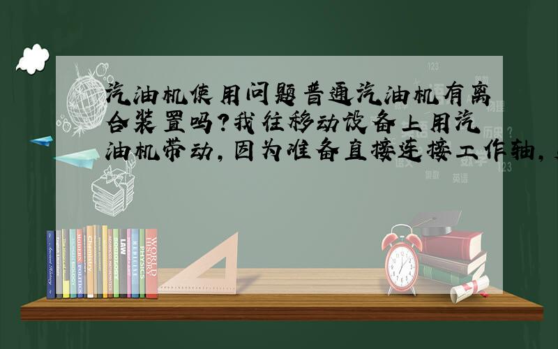 汽油机使用问题普通汽油机有离合装置吗?我往移动设备上用汽油机带动,因为准备直接连接工作轴,负荷很大,应该怎么启动?机器即