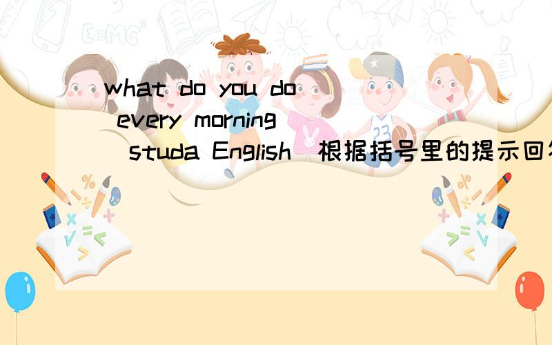 what do you do every morning(studa English)根据括号里的提示回答