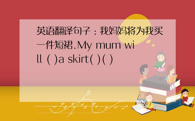 英语翻译句子：我妈妈将为我买一件短裙.My mum will ( )a skirt( )( )