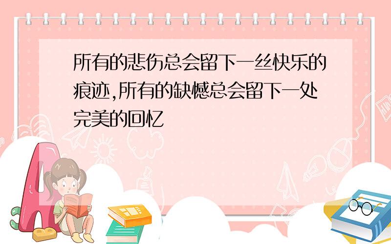 所有的悲伤总会留下一丝快乐的痕迹,所有的缺憾总会留下一处完美的回忆