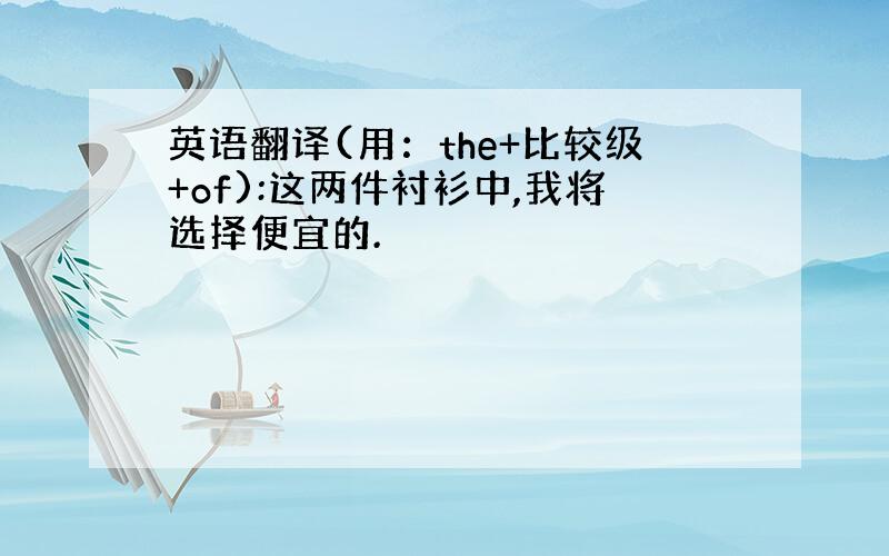 英语翻译(用：the+比较级+of):这两件衬衫中,我将选择便宜的.