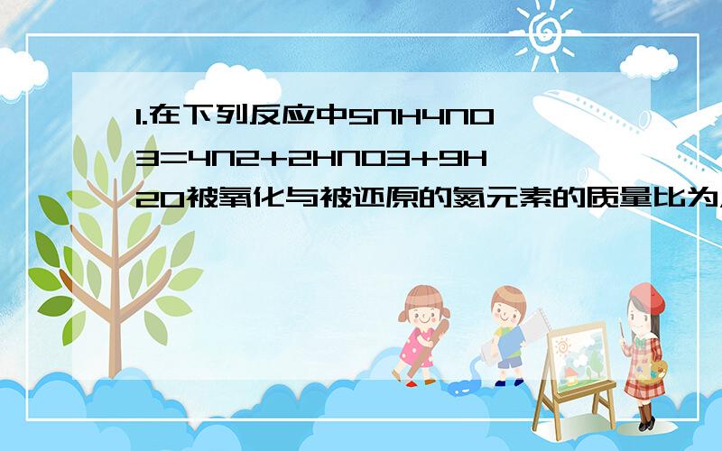 1.在下列反应中5NH4NO3=4N2+2HNO3+9H20被氧化与被还原的氮元素的质量比为A.1:1 B.5:3 C.