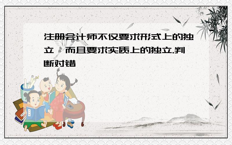 注册会计师不仅要求形式上的独立,而且要求实质上的独立.判断对错