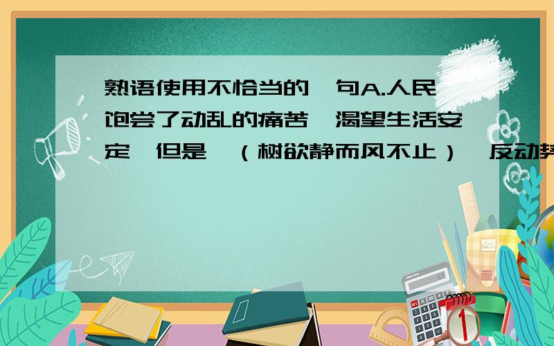 熟语使用不恰当的一句A.人民饱尝了动乱的痛苦,渴望生活安定,但是,（树欲静而风不止）,反动势力总是兴妖作怪.B.这个恶霸