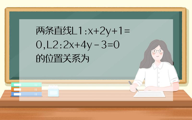 两条直线L1:x+2y+1=0,L2:2x+4y-3=0的位置关系为