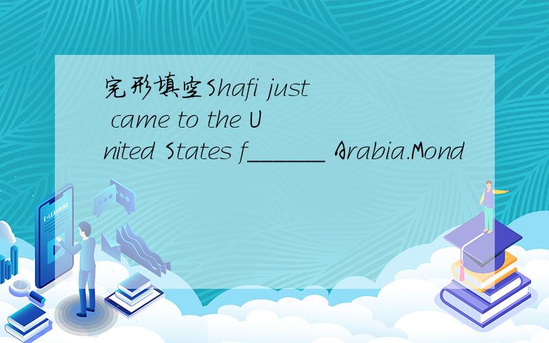 完形填空Shafi just came to the United States f______ Arabia.Mond