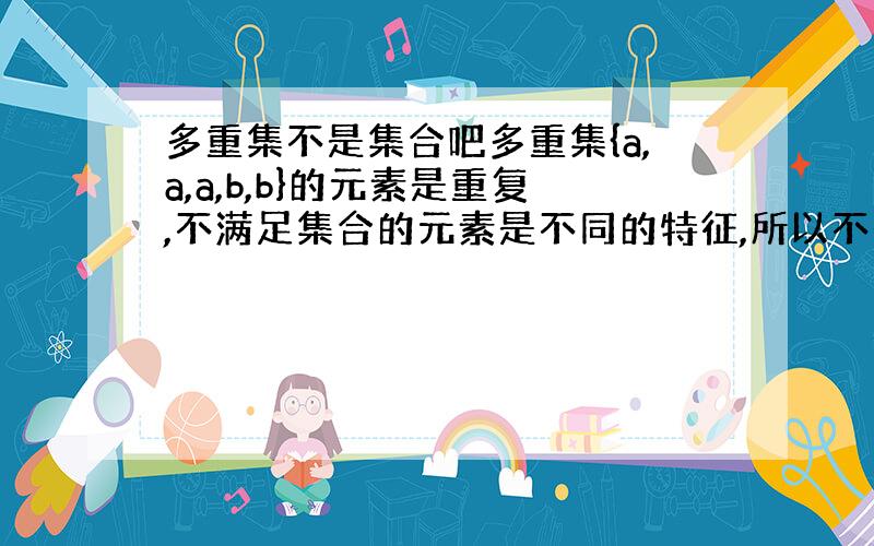 多重集不是集合吧多重集{a,a,a,b,b}的元素是重复,不满足集合的元素是不同的特征,所以不是集合吧多重集概念来自书上