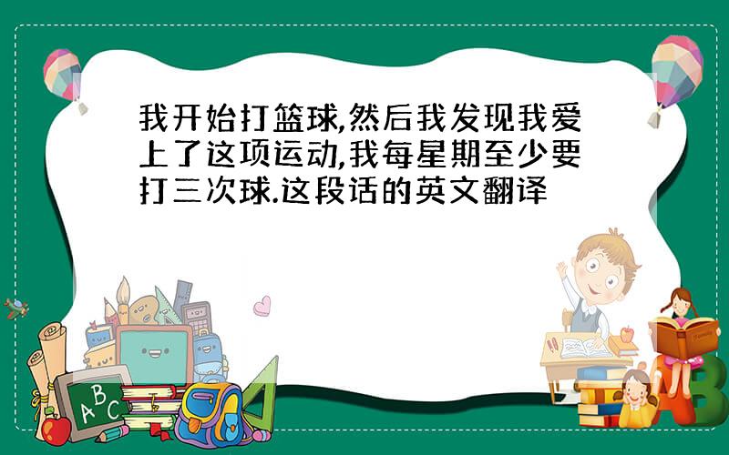 我开始打篮球,然后我发现我爱上了这项运动,我每星期至少要打三次球.这段话的英文翻译