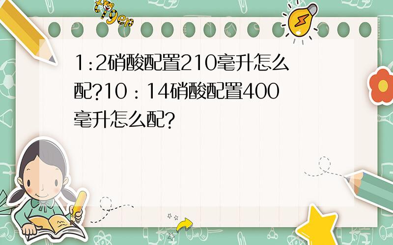 1:2硝酸配置210毫升怎么配?10：14硝酸配置400毫升怎么配?