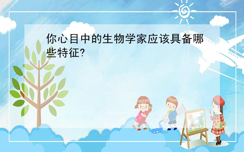 你心目中的生物学家应该具备哪些特征?